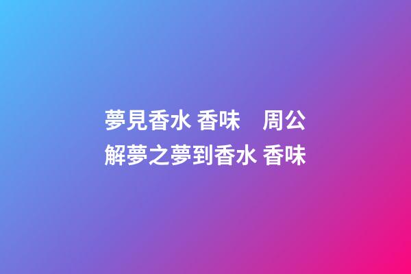 夢見香水 香味　周公解夢之夢到香水 香味